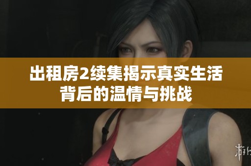 出租房2续集揭示真实生活背后的温情与挑战
