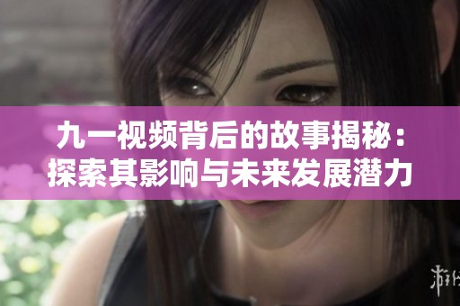 九一视频背后的故事揭秘：探索其影响与未来发展潜力