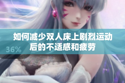 如何减少双人床上剧烈运动后的不适感和疲劳