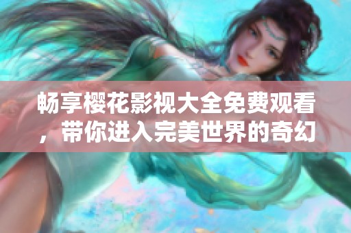 畅享樱花影视大全免费观看，带你进入完美世界的奇幻之旅