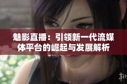 魅影直播：引领新一代流媒体平台的崛起与发展解析