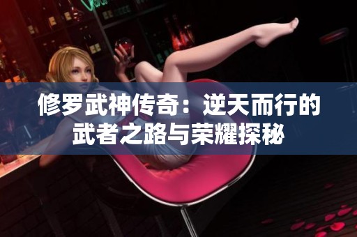 修罗武神传奇：逆天而行的武者之路与荣耀探秘