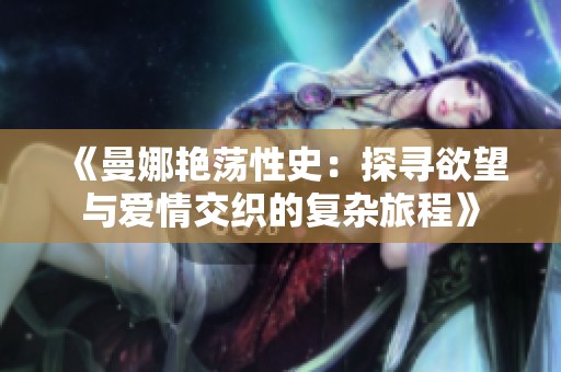 《曼娜艳荡性史：探寻欲望与爱情交织的复杂旅程》