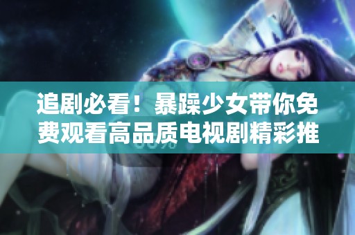 追剧必看！暴躁少女带你免费观看高品质电视剧精彩推荐