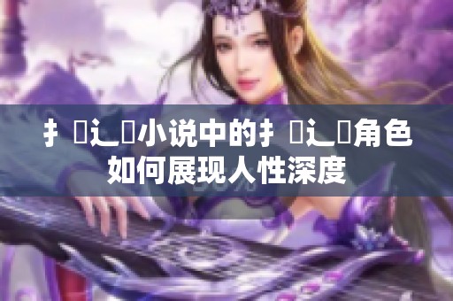 扌喿辶畐小说中的扌喿辶畐角色如何展现人性深度