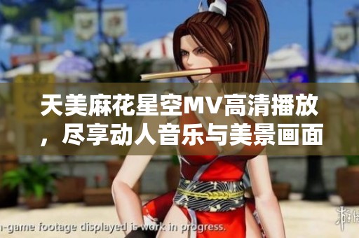 天美麻花星空MV高清播放，尽享动人音乐与美景画面