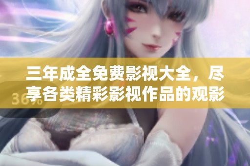 三年成全免费影视大全，尽享各类精彩影视作品的观影体验