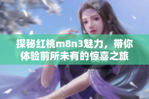 探秘红桃m8n3魅力，带你体验前所未有的惊喜之旅