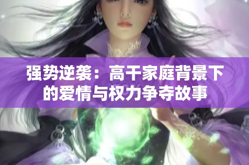 强势逆袭：高干家庭背景下的爱情与权力争夺故事