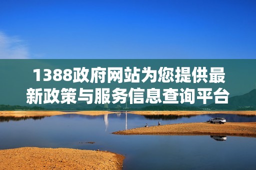1388政府网站为您提供最新政策与服务信息查询平台