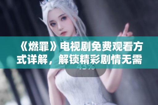 《燃罪》电视剧免费观看方式详解，解锁精彩剧情无需付费