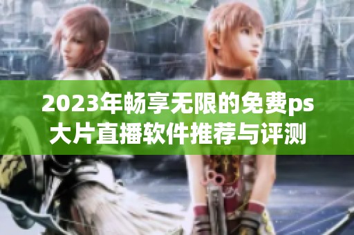 2023年畅享无限的免费ps大片直播软件推荐与评测