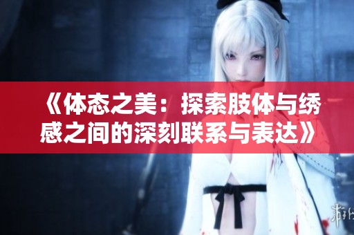 《体态之美：探索肢体与绣感之间的深刻联系与表达》