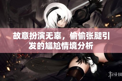 故意扮演无辜，偷偷张腿引发的尴尬情境分析