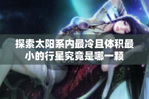 探索太阳系内最冷且体积最小的行星究竟是哪一颗