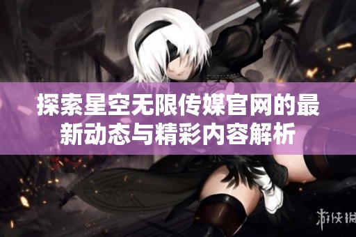 探索星空无限传媒官网的最新动态与精彩内容解析