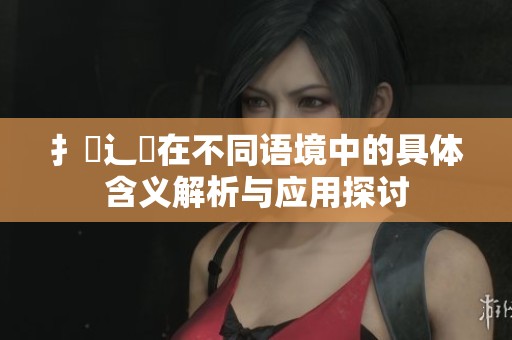 扌喿辶畐在不同语境中的具体含义解析与应用探讨