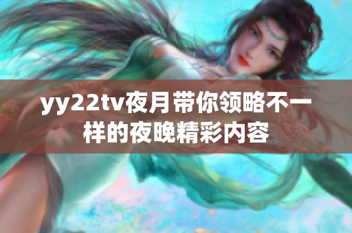 yy22tv夜月带你领略不一样的夜晚精彩内容
