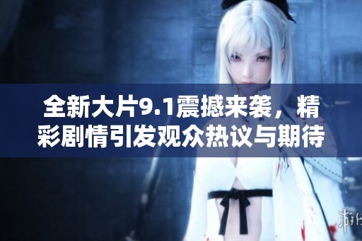 全新大片9.1震撼来袭，精彩剧情引发观众热议与期待