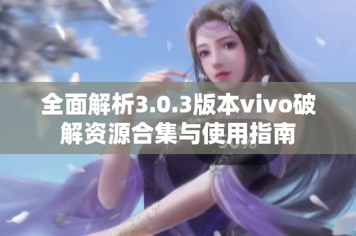 全面解析3.0.3版本vivo破解资源合集与使用指南