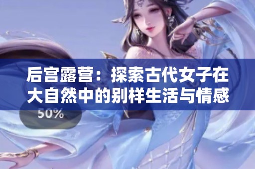 后宫露营：探索古代女子在大自然中的别样生活与情感交织