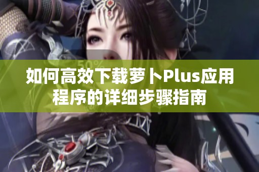 如何高效下载萝卜Plus应用程序的详细步骤指南