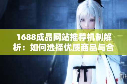 1688成品网站推荐机制解析：如何选择优质商品与合作伙伴
