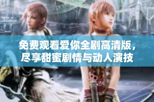 免费观看爱你全剧高清版，尽享甜蜜剧情与动人演技