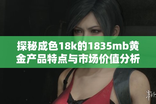 探秘成色18k的1835mb黄金产品特点与市场价值分析