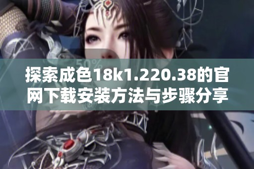 探索成色18k1.220.38的官网下载安装方法与步骤分享