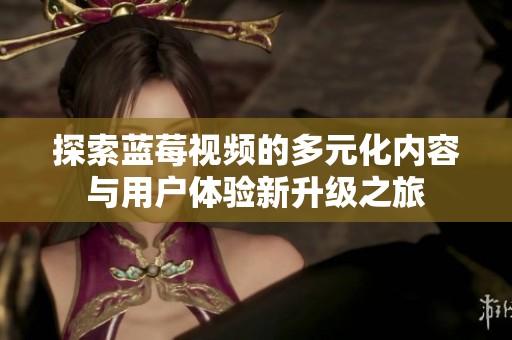 探索蓝莓视频的多元化内容与用户体验新升级之旅