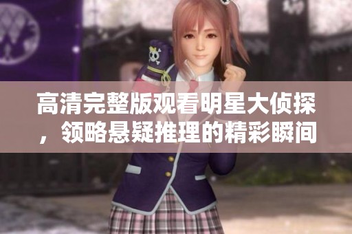 高清完整版观看明星大侦探，领略悬疑推理的精彩瞬间