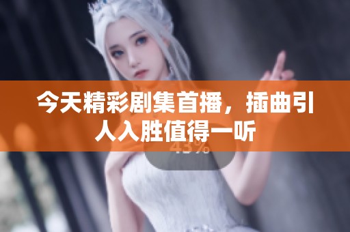 今天精彩剧集首播，插曲引人入胜值得一听