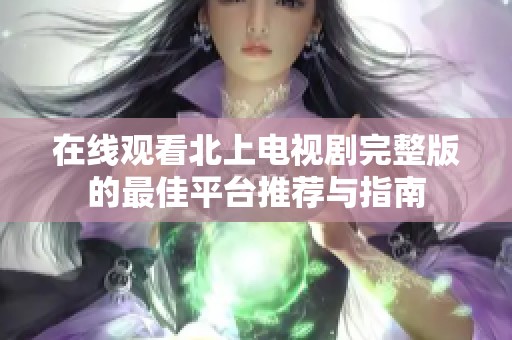 在线观看北上电视剧完整版的最佳平台推荐与指南