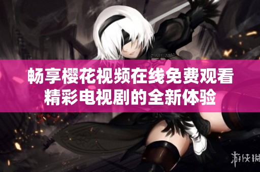 畅享樱花视频在线免费观看精彩电视剧的全新体验