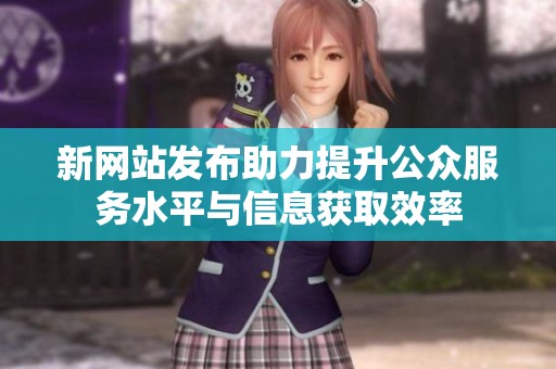 新网站发布助力提升公众服务水平与信息获取效率
