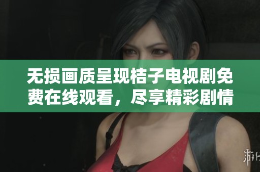 无损画质呈现桔子电视剧免费在线观看，尽享精彩剧情盛宴