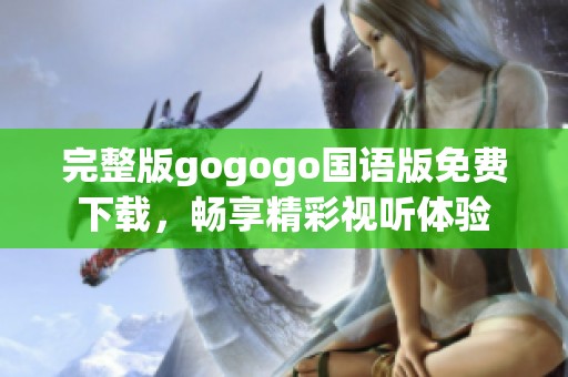 完整版gogogo国语版免费下载，畅享精彩视听体验