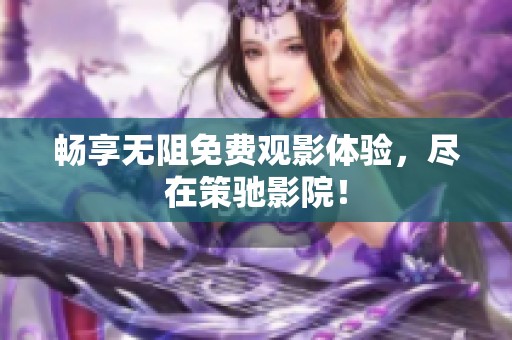 畅享无阻免费观影体验，尽在策驰影院！