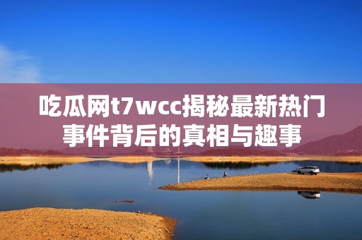 吃瓜网t7wcc揭秘最新热门事件背后的真相与趣事
