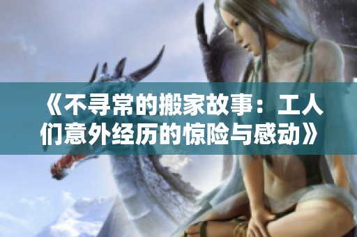 《不寻常的搬家故事：工人们意外经历的惊险与感动》