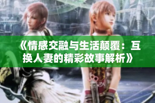 《情感交融与生活颠覆：互换人妻的精彩故事解析》