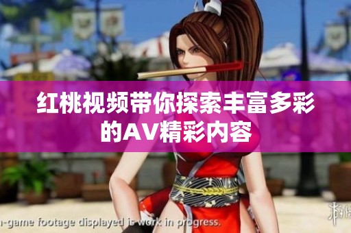 红桃视频带你探索丰富多彩的AV精彩内容
