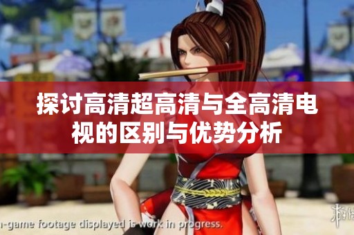 探讨高清超高清与全高清电视的区别与优势分析