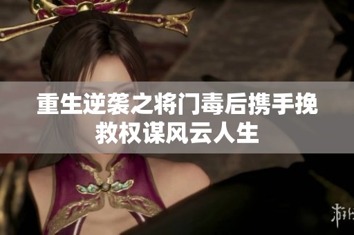 重生逆袭之将门毒后携手挽救权谋风云人生
