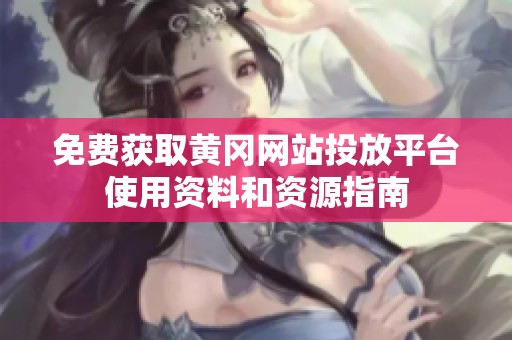 免费获取黄冈网站投放平台使用资料和资源指南