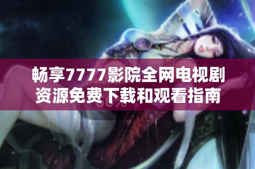 畅享7777影院全网电视剧资源免费下载和观看指南