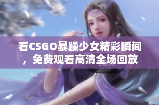 看CSGO暴躁少女精彩瞬间，免费观看高清全场回放
