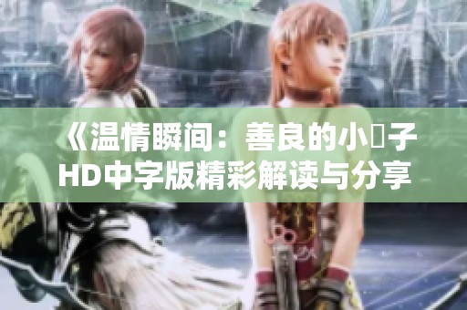 《温情瞬间：善良的小峓子HD中字版精彩解读与分享》