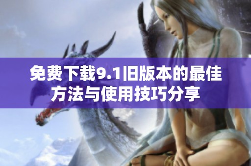 免费下载9.1旧版本的最佳方法与使用技巧分享